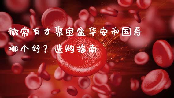 徽常有才聚宝盆华安和国寿哪个好？选购指南_https://wap.lcpcjs.com_全球经济_第1张