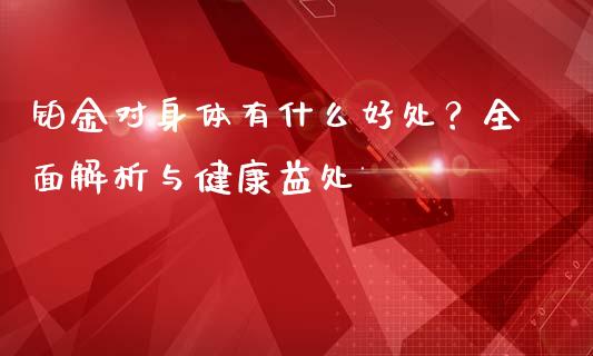 铂金对身体有什么好处？全面解析与健康益处_https://wap.lcpcjs.com_外汇市场_第1张
