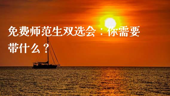 免费师范生双选会：你需要带什么？_https://wap.lcpcjs.com_美股行情_第1张