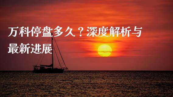 万科停盘多久？深度解析与最新进展_https://wap.lcpcjs.com_美股行情_第1张