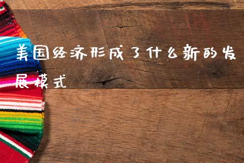 美国经济形成了什么新的发展模式_https://wap.lcpcjs.com_全球经济_第1张