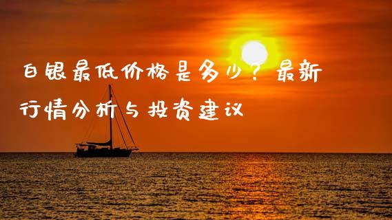 白银最低价格是多少？最新行情分析与投资建议_https://wap.lcpcjs.com_美股行情_第1张