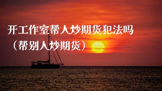 开工作室帮人炒期货犯法吗（帮别人炒期货）_https://wap.lcpcjs.com_外汇市场_第1张