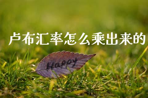 卢布汇率怎么乘出来的_https://wap.lcpcjs.com_全球经济_第1张
