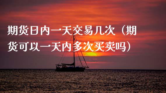 期货日内一天交易几次（期货可以一天内多次买卖吗）_https://wap.lcpcjs.com_外汇市场_第1张