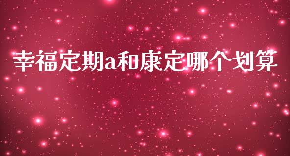 幸福定期a和康定哪个划算_https://wap.lcpcjs.com_股港行情_第1张