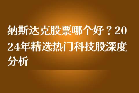 纳斯达克股票哪个好？2024年精选热门科技股深度分析_https://wap.lcpcjs.com_全球经济_第1张