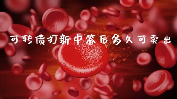 可转债打新中签后多久可卖出_https://wap.lcpcjs.com_全球经济_第1张