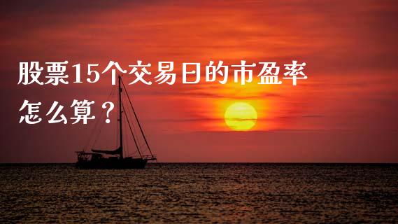 股票15个交易日的市盈率怎么算？_https://wap.lcpcjs.com_全球经济_第1张