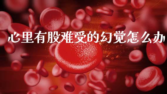 心里有股难受的幻觉怎么办_https://wap.lcpcjs.com_股港行情_第1张