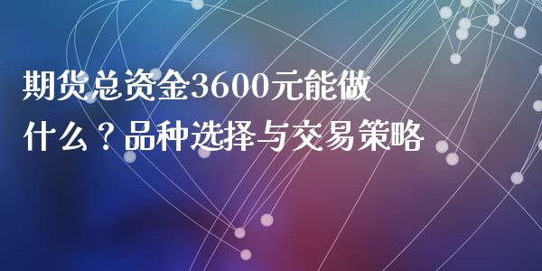 期货总资金3600元能做什么？品种选择与交易策略_https://wap.lcpcjs.com_美股行情_第1张