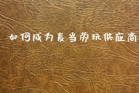 如何成为麦当劳玩供应商_https://wap.lcpcjs.com_股港行情_第1张