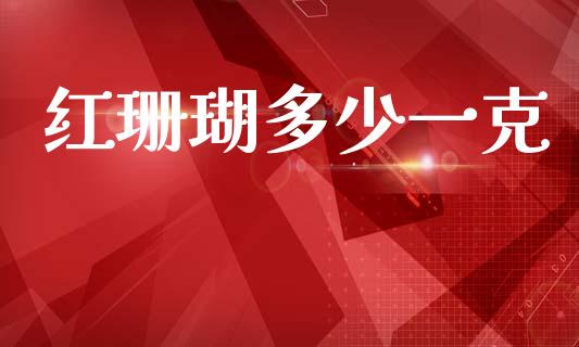 红珊瑚多少一克_https://wap.lcpcjs.com_外汇市场_第1张