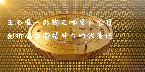 王石唯一的错在哪里？深度剖析企业家精神与时代变迁_https://wap.lcpcjs.com_外汇市场_第1张