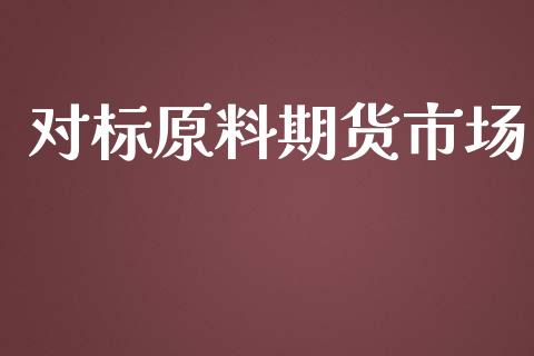 对标原料期货市场_https://wap.lcpcjs.com_股港行情_第1张
