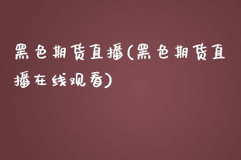 黑色期货直播(黑色期货直播在线观看)_https://wap.lcpcjs.com_美股行情_第1张