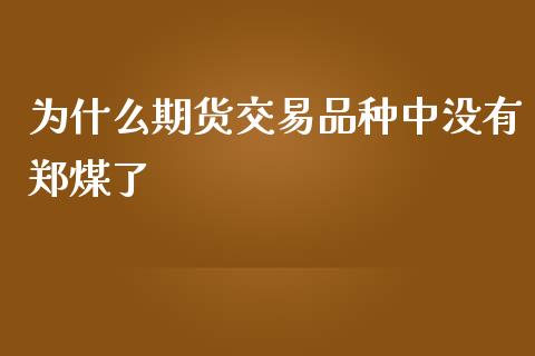 为什么期货交易品种中没有郑煤了_https://wap.lcpcjs.com_外汇市场_第1张