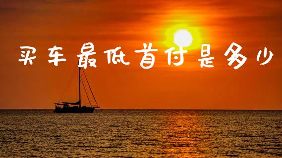 买车最低首付是多少_https://wap.lcpcjs.com_全球经济_第1张