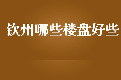 钦州哪些楼盘好些_https://wap.lcpcjs.com_美股行情_第1张