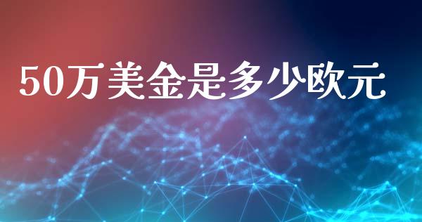 50万美金是多少欧元_https://wap.lcpcjs.com_外汇市场_第1张