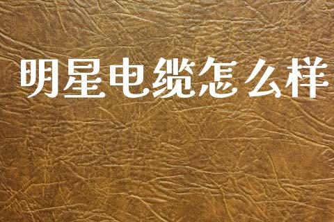 明星电缆怎么样_https://wap.lcpcjs.com_股港行情_第1张