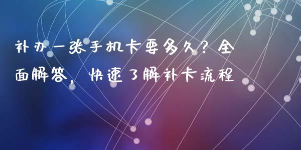 补办一张手机卡要多久？全面解答，快速了解补卡流程_https://wap.lcpcjs.com_全球经济_第1张