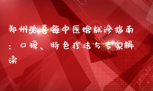 郑州张喜海中医馆就诊指南：口碑、特色疗法与专家解读_https://wap.lcpcjs.com_股港行情_第1张