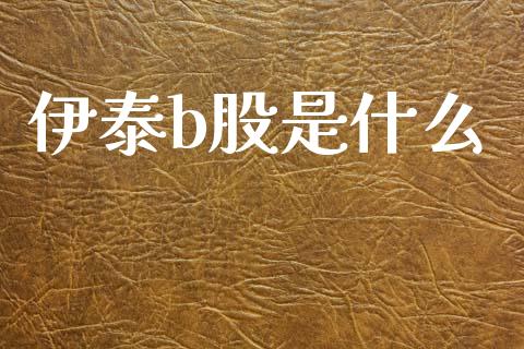 伊泰b股是什么_https://wap.lcpcjs.com_股港行情_第1张