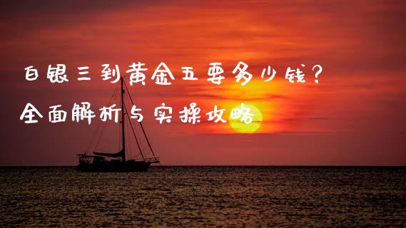 白银三到黄金五要多少钱?全面解析与实操攻略_全球经济_第1张_全球经济_美股行情_外汇市场_股港行情 白银三到黄金五要多少钱?全面解析与实操攻略_https://wap.lcpcjs.com_全球经济_第1张
