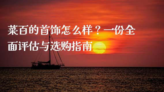 菜百的首饰怎么样？一份全面评估与选购指南_https://wap.lcpcjs.com_美股行情_第1张