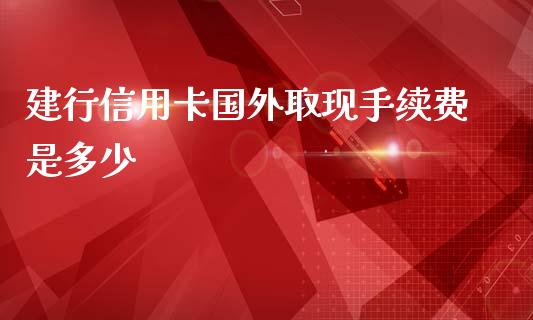 建行信用卡国外取现手续费是多少_https://wap.lcpcjs.com_美股行情_第1张