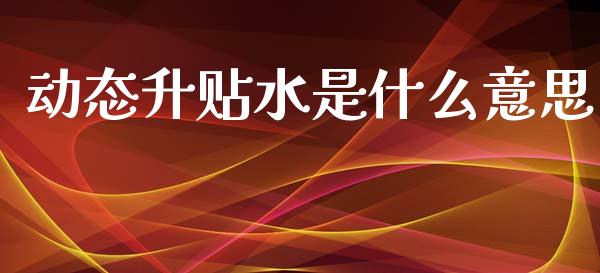 动态升贴水是什么意思_https://wap.lcpcjs.com_全球经济_第1张
