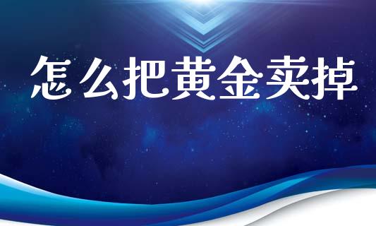 怎么把黄金卖掉_https://wap.lcpcjs.com_全球经济_第1张