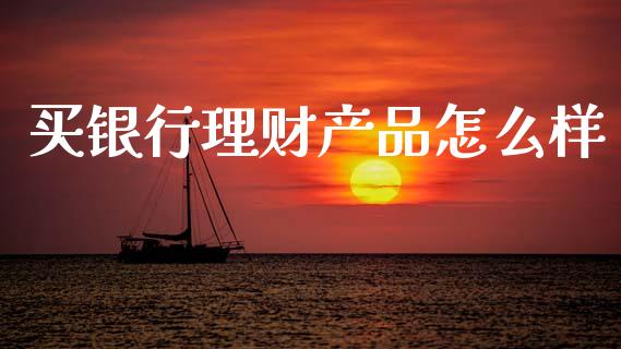 买银行理财产品怎么样_https://wap.lcpcjs.com_股港行情_第1张