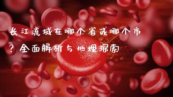 长江流域在哪个省或哪个市？全面解析与地理探索_https://wap.lcpcjs.com_美股行情_第1张