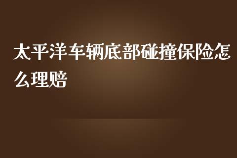 太平洋车辆底部碰撞保险怎么理赔_https://wap.lcpcjs.com_外汇市场_第1张