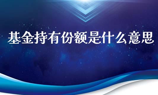 基金持有份额是什么意思_https://wap.lcpcjs.com_全球经济_第1张