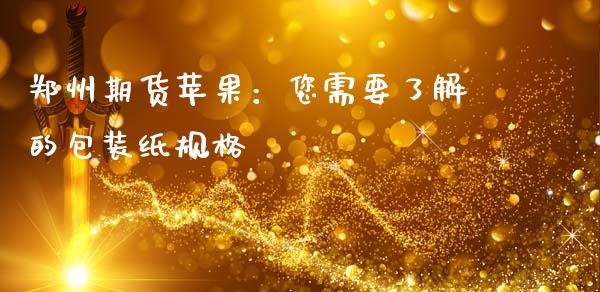 郑州期货苹果：您需要了解的包装纸规格_https://wap.lcpcjs.com_全球经济_第1张