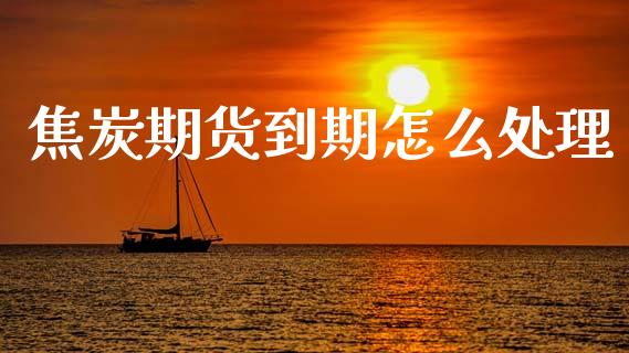 焦炭期货到期怎么处理_https://wap.lcpcjs.com_股港行情_第1张