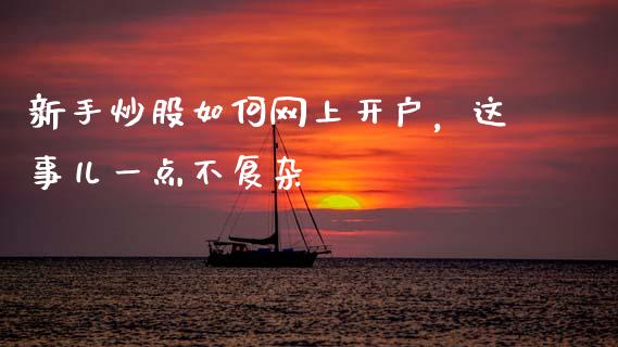新手炒股如何网上开户，这事儿一点不复杂_https://wap.lcpcjs.com_全球经济_第1张