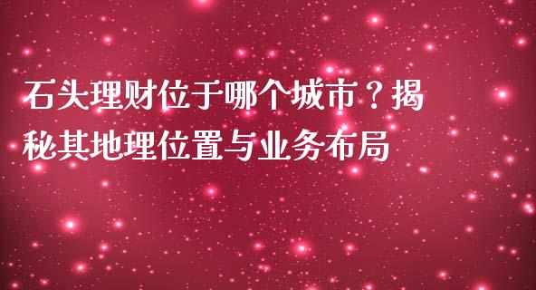 石头理财位于哪个城市？揭秘其地理位置与业务布局_https://wap.lcpcjs.com_美股行情_第1张