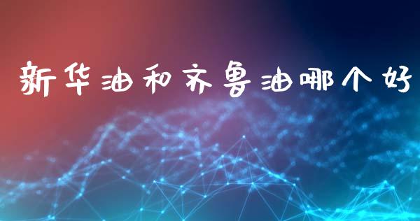 新华油和齐鲁油哪个好_https://wap.lcpcjs.com_全球经济_第1张