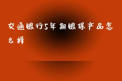 交通银行5年期银保产品怎么样_https://wap.lcpcjs.com_美股行情_第1张