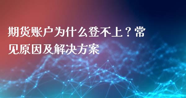 期货账户为什么登不上?常见原因及解决方案_美股行情_第1张_全球经济_美股行情_外汇市场_股港行情 期货账户为什么登不上?常见原因及解决方案_https://wap.lcpcjs.com_美股行情_第1张