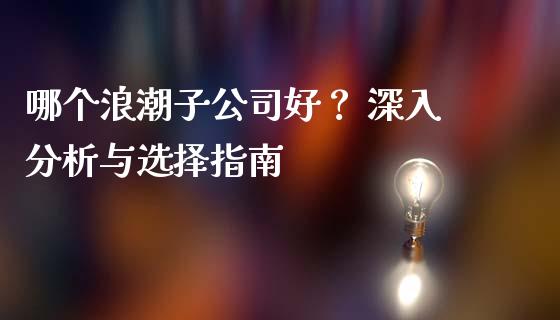 哪个浪潮子公司好？ 深入分析与选择指南_https://wap.lcpcjs.com_全球经济_第1张