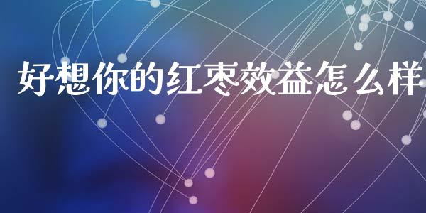 好想你的红枣效益怎么样_https://wap.lcpcjs.com_全球经济_第1张