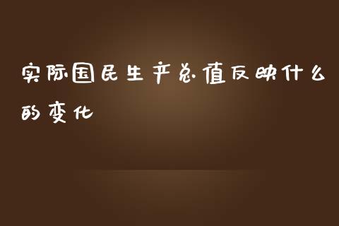 实际国民生产总值反映什么的变化_https://wap.lcpcjs.com_股港行情_第1张