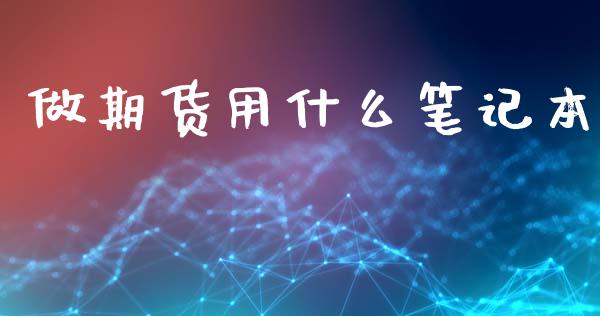 做期货用什么笔记本_https://wap.lcpcjs.com_全球经济_第1张