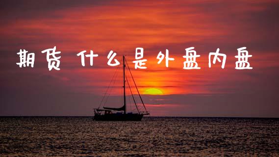 期货 什么是外盘内盘_https://wap.lcpcjs.com_股港行情_第1张
