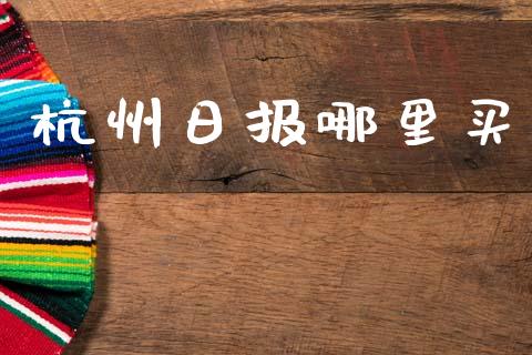 杭州日报哪里买_https://wap.lcpcjs.com_外汇市场_第1张